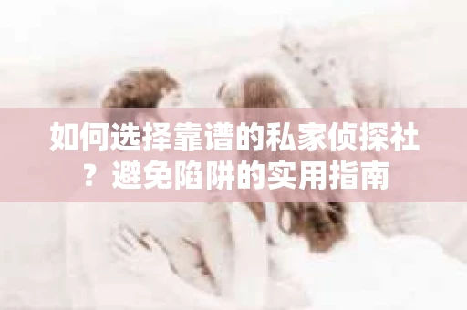 如何选择靠谱的私家侦探社?避免陷阱的实用指南 如何选择靠谱的私家侦探社?避免陷阱的实用指南