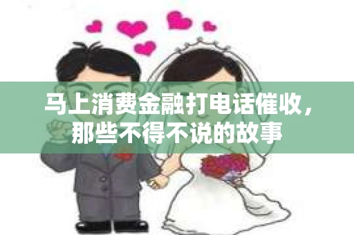 马上消费金融打电话催收，那些不得不说的故事