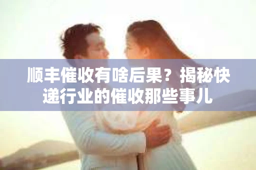 顺丰催收有啥后果？揭秘快递行业的催收那些事儿