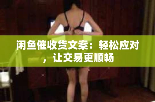 闲鱼催收货文案：轻松应对，让交易更顺畅