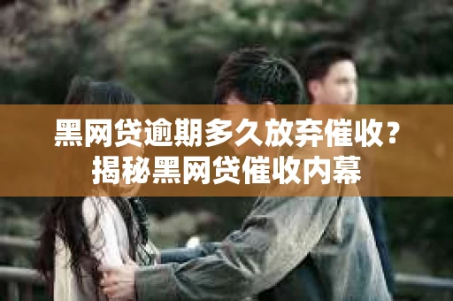 黑网贷逾期多久放弃催收？揭秘黑网贷催收内幕