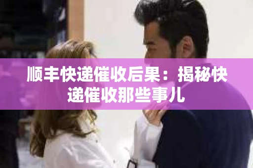 顺丰快递催收后果：揭秘快递催收那些事儿