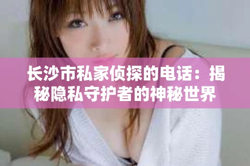 长沙市私家侦探的电话：揭秘隐私守护者的神秘世界
