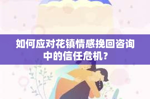 如何应对花镇情感挽回咨询中的信任危机? 如何应对花镇情感挽回咨询中的信任危机?