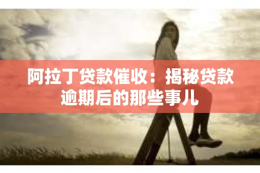 阿拉丁贷款催收：揭秘贷款逾期后的那些事儿