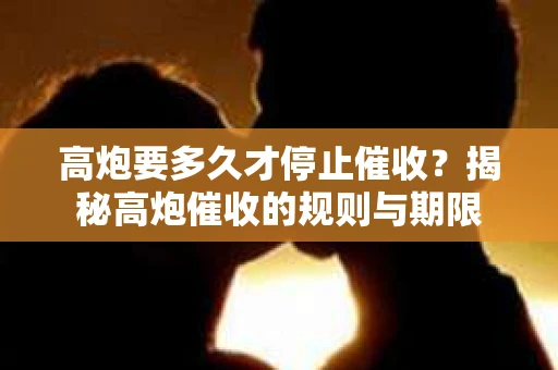 高炮要多久才停止催收？揭秘高炮催收的规则与期限
