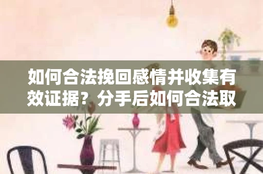 如何合法挽回感情并收集有效证据?分手后如何合法取证 如何合法挽回感情并收集有效证据?分手后如何合法取证