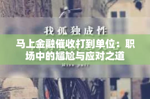 马上金融催收打到单位：职场中的尴尬与应对之道