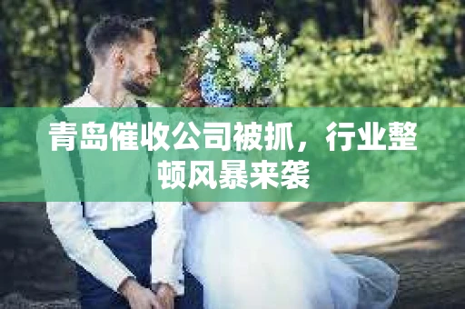 青岛催收公司被抓，行业整顿风暴来袭
