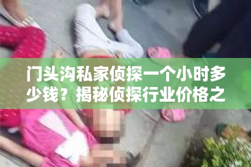 门头沟私家侦探一个小时多少钱？揭秘侦探行业价格之谜