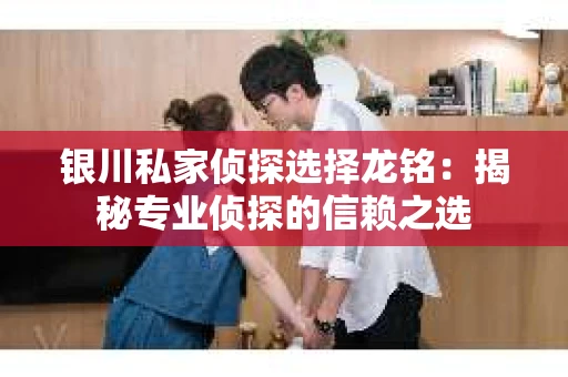 银川私家侦探选择龙铭：揭秘专业侦探的信赖之选