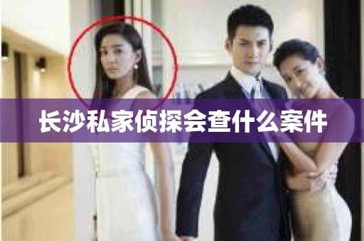 长沙私家侦探会查什么案件
