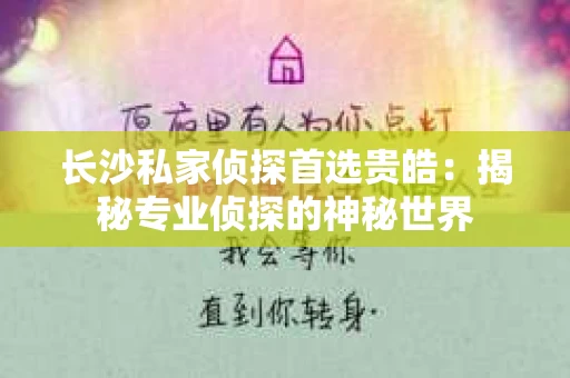 长沙私家侦探首选贵皓:揭秘专业侦探的神秘世界 长沙私家侦探首选贵皓:揭秘专业侦探的神秘世界