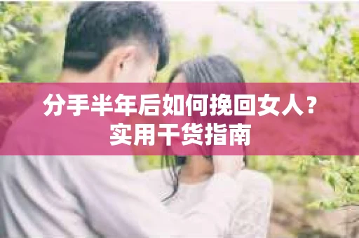 分手半年后如何挽回女人？实用干货指南
