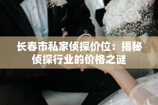 长春市私家侦探价位：揭秘侦探行业的价格之谜