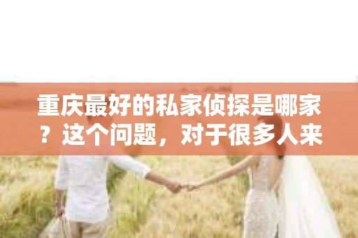 重庆最好的私家侦探是哪家？这个问题，对于很多人来说，可能是一个出于无奈的选择。在这个快节奏的社会，有些人可能因为婚姻、家庭、工作等原因，需要寻求私家侦探的帮助。那么，在重庆，哪家私家侦探是众人眼中的佼佼者呢？今天，我就来和大家聊聊这个话题。