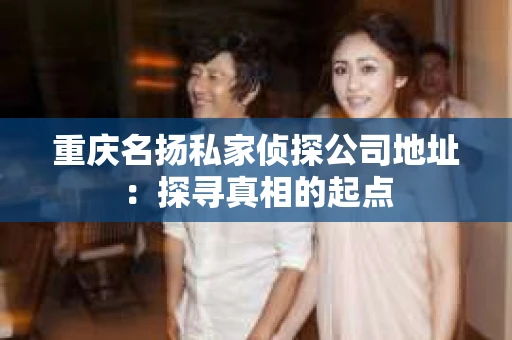 重庆名扬私家侦探公司地址：探寻真相的起点