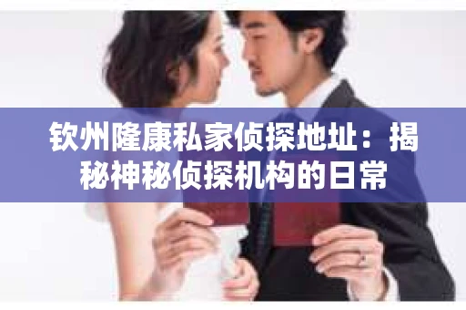 钦州隆康私家侦探地址:揭秘神秘侦探机构的日常 钦州隆康私家侦探地址:揭秘神秘侦探机构的日常