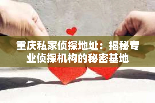 重庆私家侦探地址：揭秘专业侦探机构的秘密基地