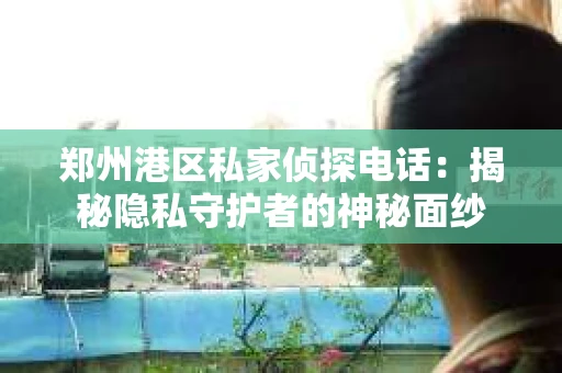 郑州港区私家侦探电话：揭秘隐私守护者的神秘面纱