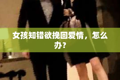 女孩知错欲挽回爱情，怎么办？