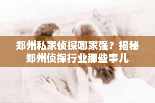 郑州私家侦探哪家强？揭秘郑州侦探行业那些事儿