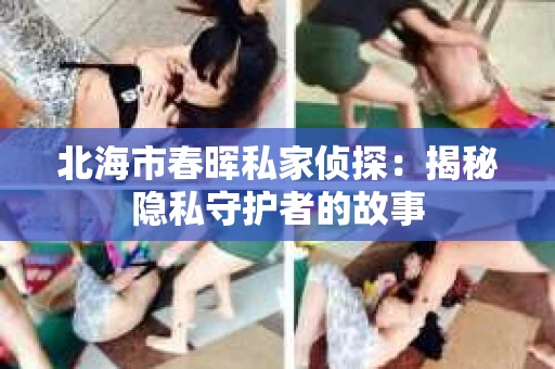 北海市春晖私家侦探：揭秘隐私守护者的故事