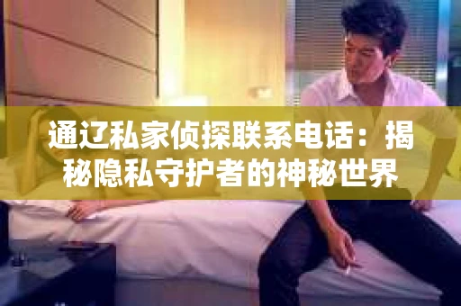 通辽私家侦探联系电话：揭秘隐私守护者的神秘世界