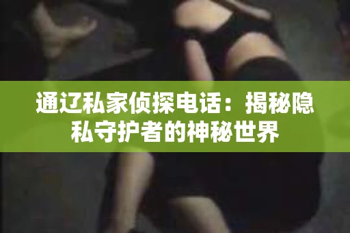 通辽私家侦探电话：揭秘隐私守护者的神秘世界