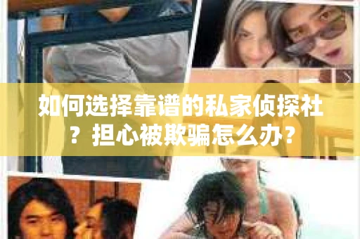如何选择靠谱的私家侦探社?担心被欺骗怎么办? 如何选择靠谱的私家侦探社?担心被欺骗怎么办?