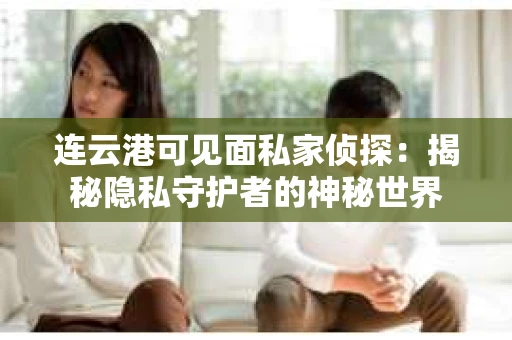 连云港可见面私家侦探：揭秘隐私守护者的神秘世界