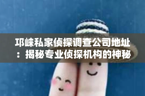 邛崃私家侦探调查公司地址：揭秘专业侦探机构的神秘面纱