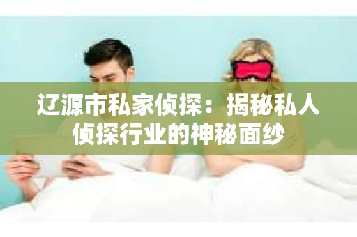 辽源市私家侦探：揭秘私人侦探行业的神秘面纱