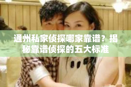 通州私家侦探哪家靠谱？揭秘靠谱侦探的五大标准
