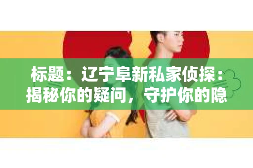 标题：辽宁阜新私家侦探：揭秘你的疑问，守护你的隐私