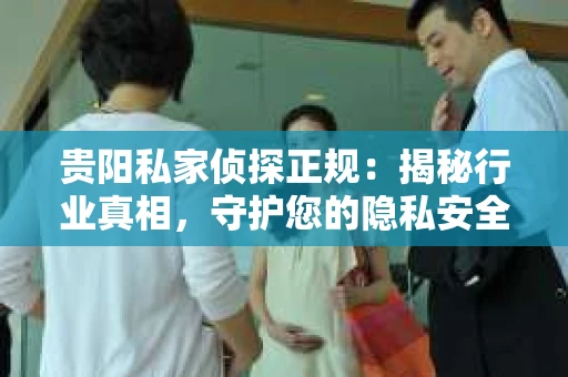 贵阳私家侦探正规：揭秘行业真相，守护您的隐私安全