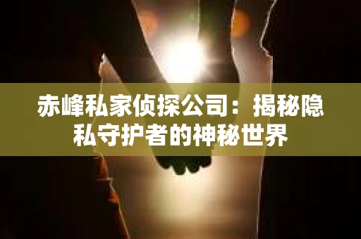 赤峰私家侦探公司：揭秘隐私守护者的神秘世界