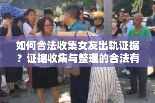 如何合法收集女友出轨证据？证据收集与整理的合法有效策略