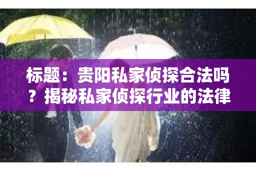 标题：贵阳私家侦探合法吗？揭秘私家侦探行业的法律边界