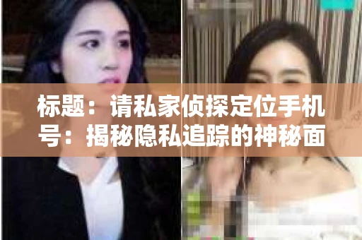 标题:请私家侦探定位手机号:揭秘隐私追踪的神秘面纱 标题:请私家侦探定位手机号:揭秘隐私追踪的神秘面纱