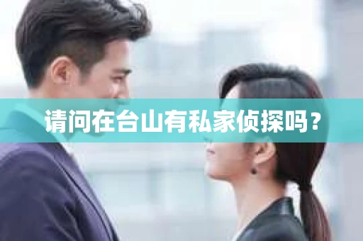 请问在台山有私家侦探吗? 请问在台山有私家侦探吗?