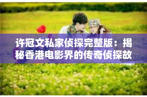 许冠文私家侦探完整版：揭秘香港电影界的传奇侦探故事