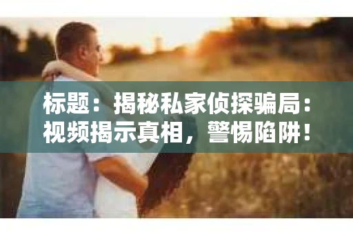标题：揭秘私家侦探骗局：视频揭示真相，警惕陷阱！