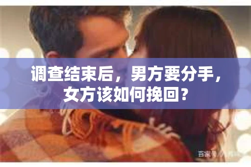 调查结束后,男方要分手,女方该如何挽回? 调查结束后,男方要分手,女方该如何挽回?