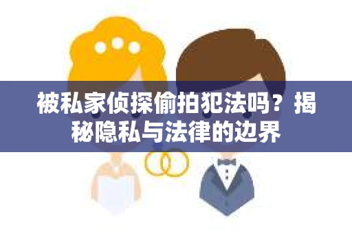 被私家侦探偷拍犯法吗？揭秘隐私与法律的边界