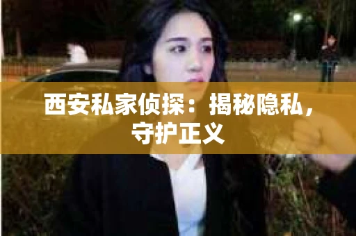 西安私家侦探：揭秘隐私，守护正义