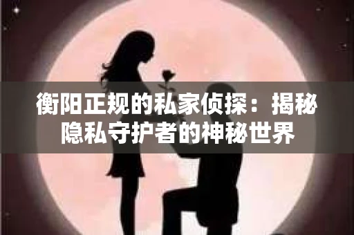 衡阳正规的私家侦探：揭秘隐私守护者的神秘世界