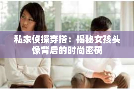 私家侦探穿搭：揭秘女孩头像背后的时尚密码
