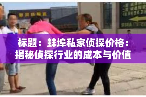 标题：蚌埠私家侦探价格：揭秘侦探行业的成本与价值