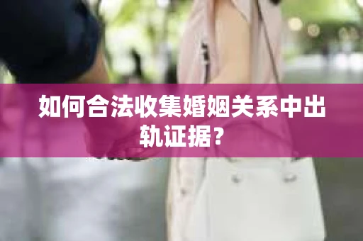 如何合法收集婚姻关系中出轨证据？